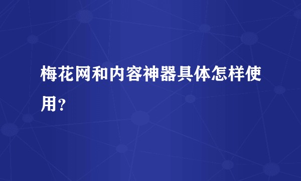 梅花网和内容神器具体怎样使用？