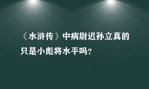 《水浒传》中病尉迟孙立真的只是小彪将水平吗？