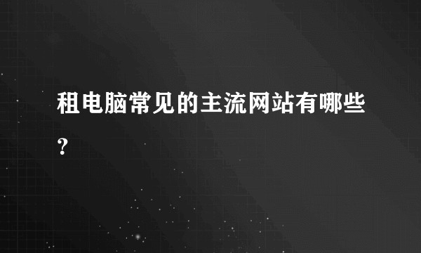 租电脑常见的主流网站有哪些？