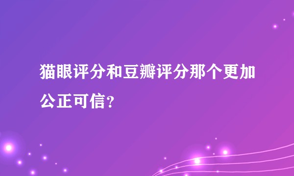 猫眼评分和豆瓣评分那个更加公正可信？
