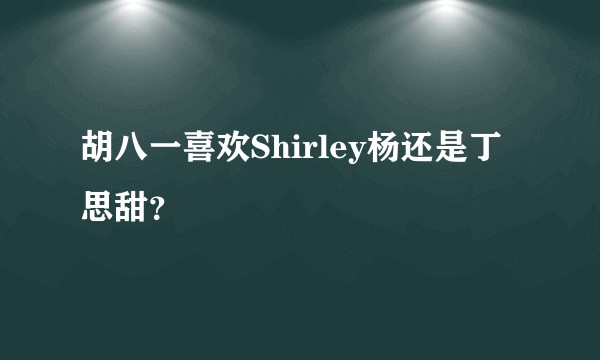 胡八一喜欢Shirley杨还是丁思甜？