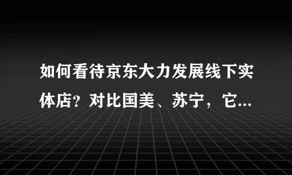 如何看待京东大力发展线下实体店？对比国美、苏宁，它有什么优势？