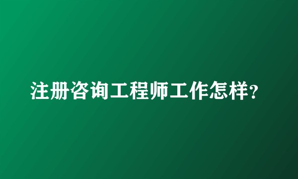 注册咨询工程师工作怎样？