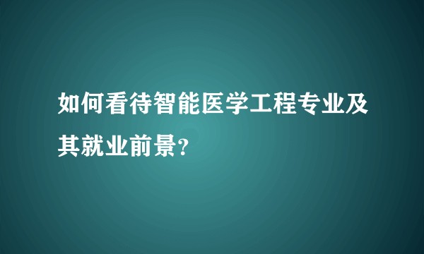 如何看待智能医学工程专业及其就业前景?