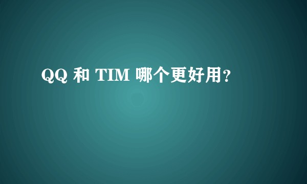 QQ 和 TIM 哪个更好用？