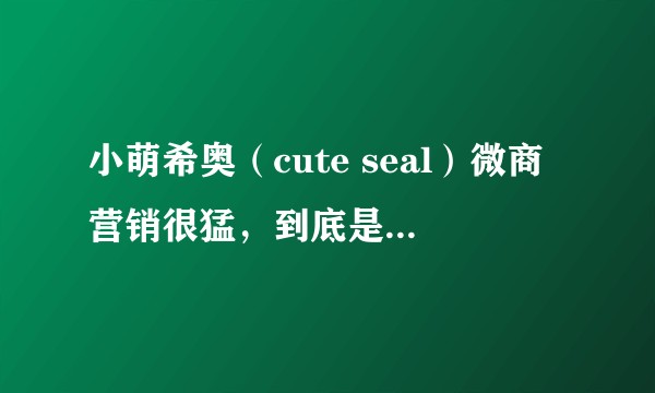 小萌希奥（cute seal）微商营销很猛，到底是国货还是加拿大货，合法吗？