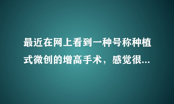 最近在网上看到一种号称种植式微创的增高手术，感觉很神奇，这种往骨头缝里塞东西的做法真的没问题吗？