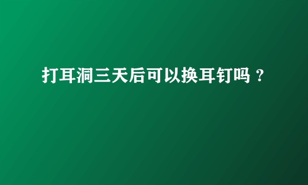 打耳洞三天后可以换耳钉吗 ?