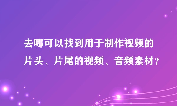 去哪可以找到用于制作视频的片头、片尾的视频、音频素材？