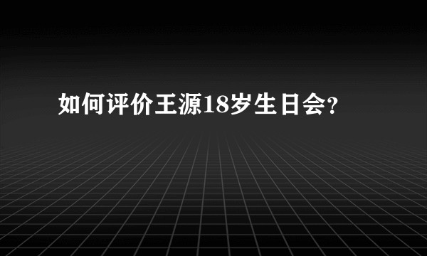 如何评价王源18岁生日会？