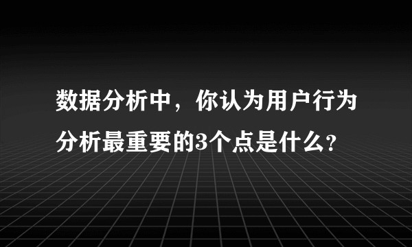 数据分析中，你认为用户行为分析最重要的3个点是什么？