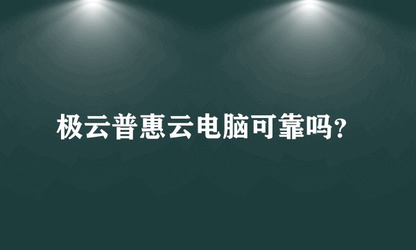 极云普惠云电脑可靠吗？