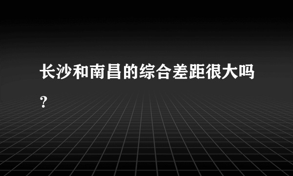 长沙和南昌的综合差距很大吗？