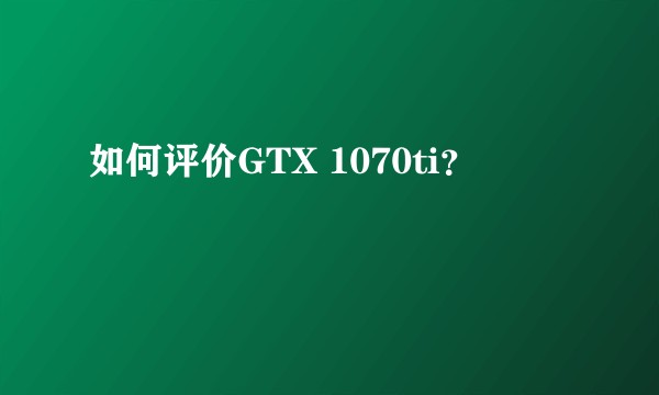 如何评价GTX 1070ti？