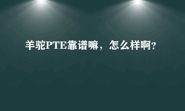 羊驼PTE靠谱嘛，怎么样啊？