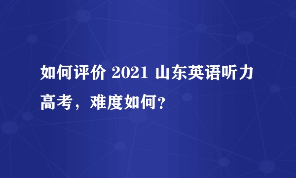 如何评价 2021 山东英语听力高考，难度如何？