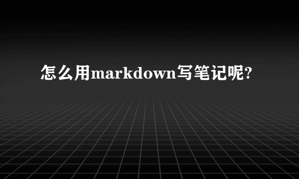 怎么用markdown写笔记呢?