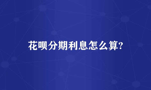 花呗分期利息怎么算?