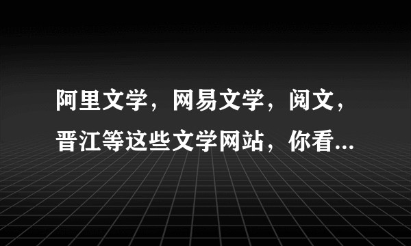 阿里文学，网易文学，阅文，晋江等这些文学网站，你看好哪个？