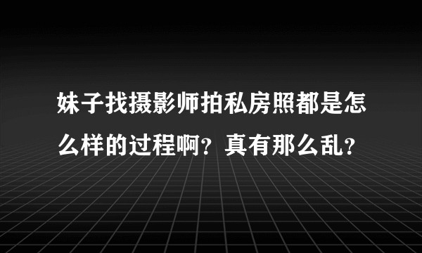 妹子找摄影师拍私房照都是怎么样的过程啊？真有那么乱？
