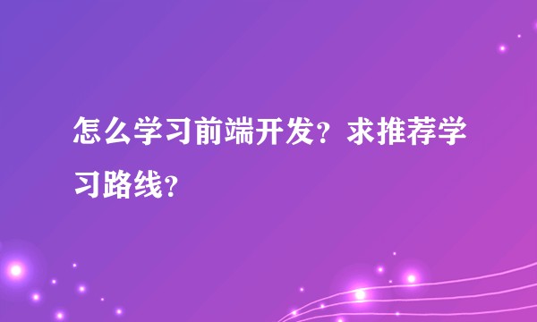 怎么学习前端开发？求推荐学习路线？