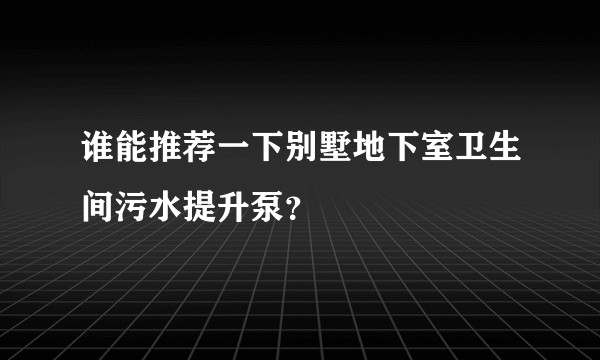 谁能推荐一下别墅地下室卫生间污水提升泵？