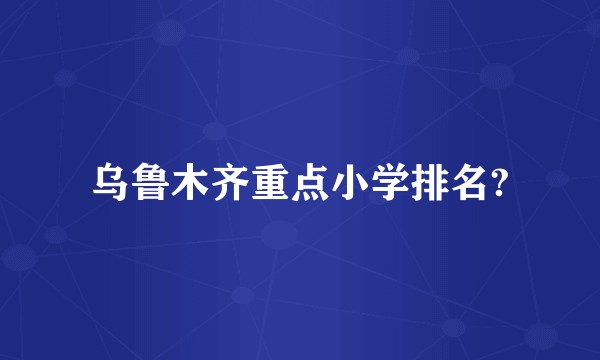 乌鲁木齐重点小学排名?
