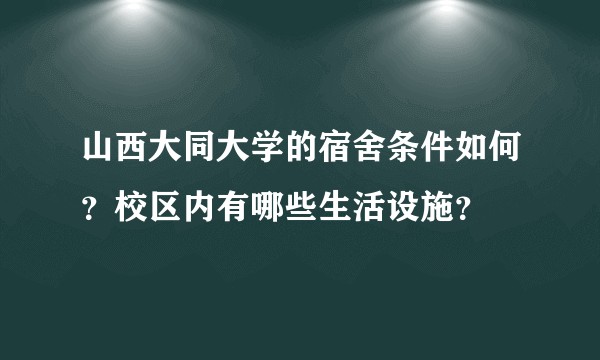 山西大同大学的宿舍条件如何?校区内有哪些生活设施?