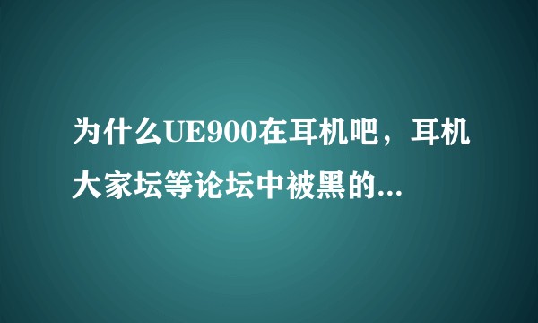 为什么UE900在耳机吧，耳机大家坛等论坛中被黑的这么惨？