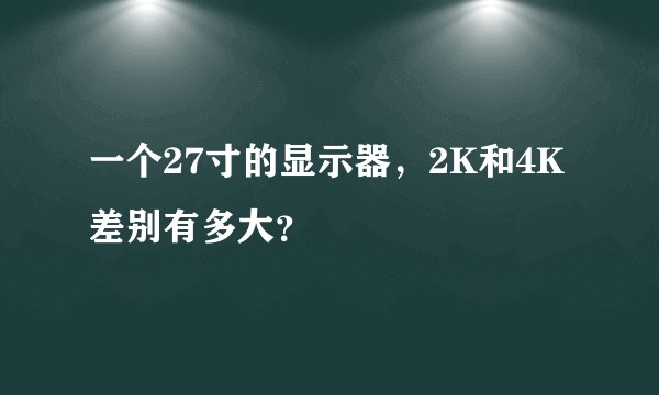 一个27寸的显示器，2K和4K差别有多大？