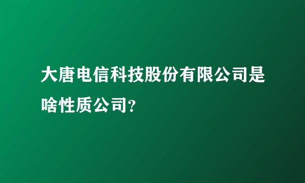 大唐电信科技股份有限公司是啥性质公司?