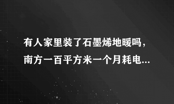 有人家里装了石墨烯地暖吗，南方一百平方米一个月耗电的多少？
