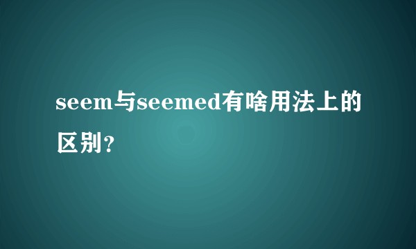 seem与seemed有啥用法上的区别？