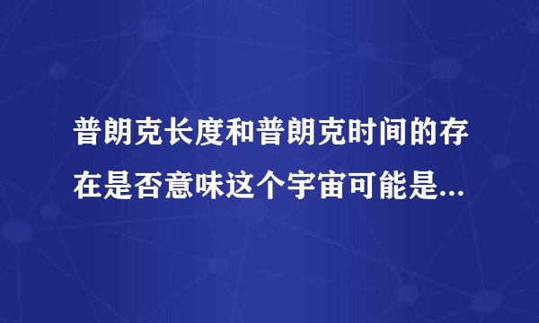 普朗克长度和普朗克时间的存在是否意味这个宇宙可能是虚拟的？