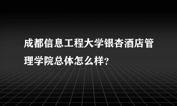 成都信息工程大学银杏酒店管理学院总体怎么样？
