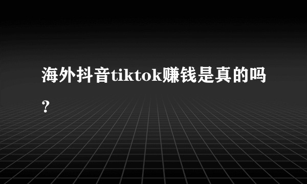 海外抖音tiktok赚钱是真的吗？