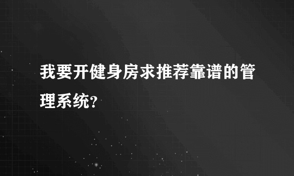 我要开健身房求推荐靠谱的管理系统？