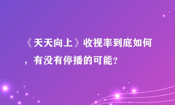 《天天向上》收视率到底如何，有没有停播的可能？