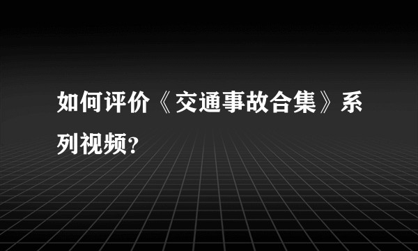 如何评价《交通事故合集》系列视频？