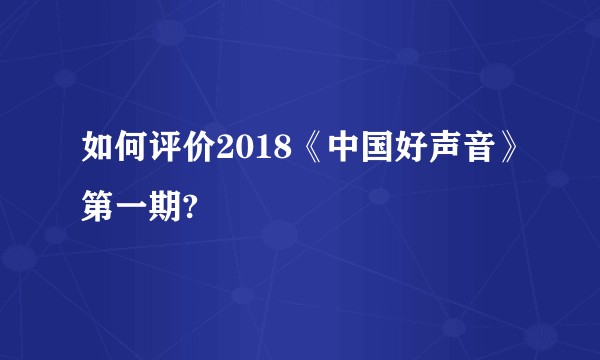 如何评价2018《中国好声音》第一期?
