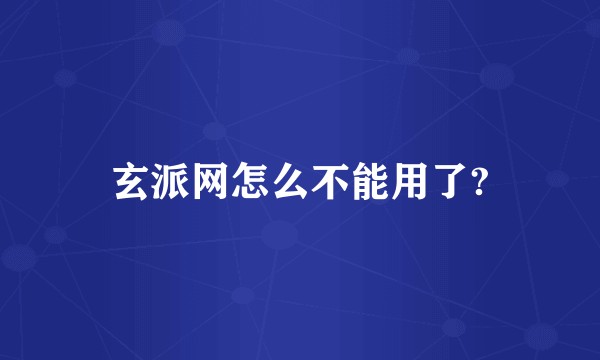 玄派网怎么不能用了?