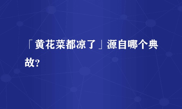 「黄花菜都凉了」源自哪个典故？