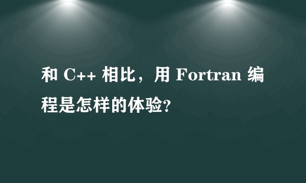 和 C++ 相比，用 Fortran 编程是怎样的体验？