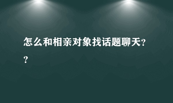 怎么和相亲对象找话题聊天？？