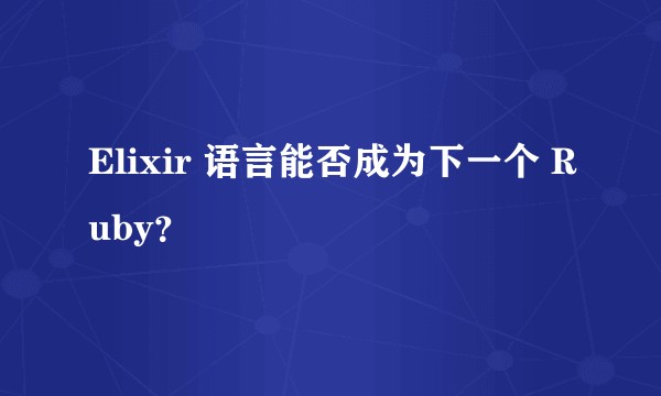 Elixir 语言能否成为下一个 Ruby？