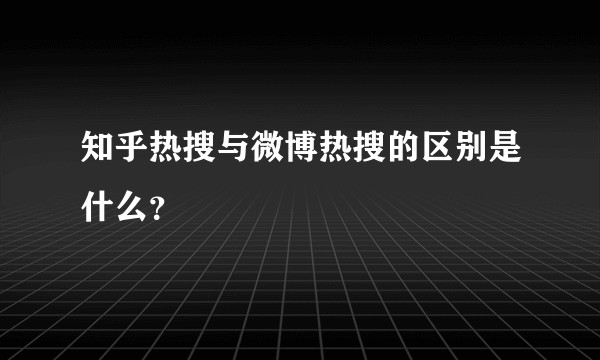 知乎热搜与微博热搜的区别是什么？