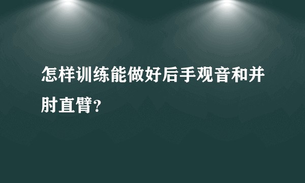 怎样训练能做好后手观音和并肘直臂？