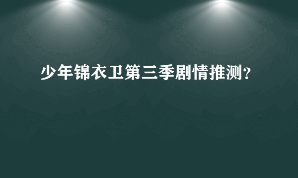 少年锦衣卫第三季剧情推测？