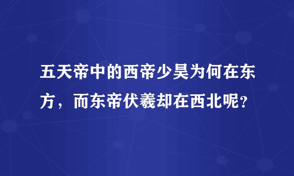 五天帝中的西帝少昊为何在东方，而东帝伏羲却在西北呢？