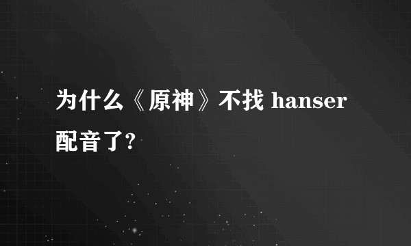 为什么《原神》不找 hanser 配音了?